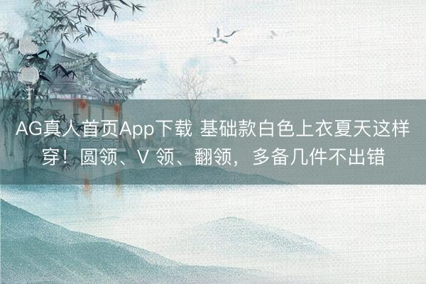AG真人首页App下载 基础款白色上衣夏天这样穿！圆领、V 领、翻领，多备几件不出错