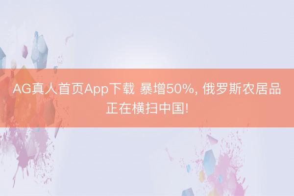 AG真人首页App下载 暴增50%, 俄罗斯农居品正在横扫中国!