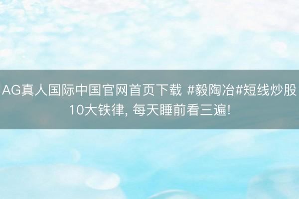 AG真人国际中国官网首页下载 #毅陶冶#短线炒股10大铁律， 每天睡前看三遍!
