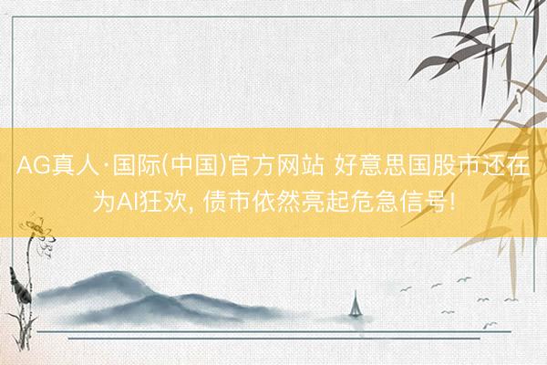AG真人·国际(中国)官方网站 好意思国股市还在为AI狂欢， 债市依然亮起危急信号!