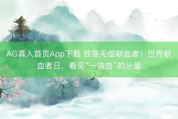 AG真人首页App下载 致意无偿献血者！世界献血者日，看见“一袋血”的分量