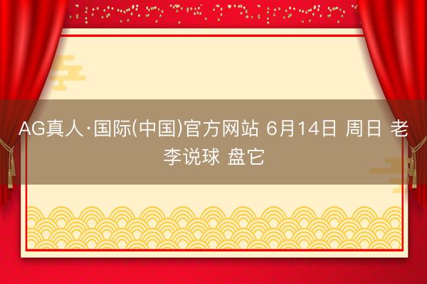 AG真人·国际(中国)官方网站 6月14日 周日 老李说球 盘它