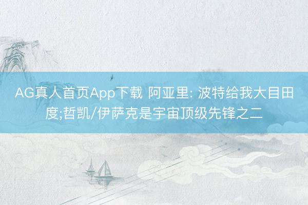 AG真人首页App下载 阿亚里: 波特给我大目田度;哲凯/伊萨克是宇宙顶级先锋之二
