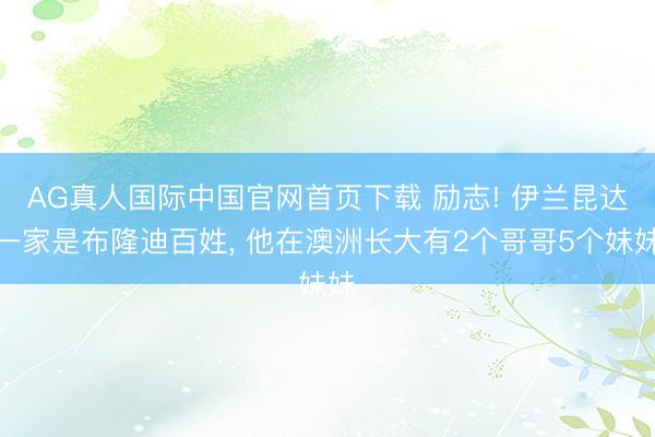 AG真人国际中国官网首页下载 励志! 伊兰昆达一家是布隆迪百姓， 他在澳洲长大有2个哥哥5个妹妹