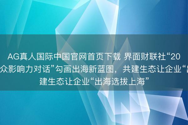 AG真人国际中国官网首页下载 界面财联社“2026中国企业群众影响力对话”勾画出海新蓝图,共建生态让企业“出海选拔上海”