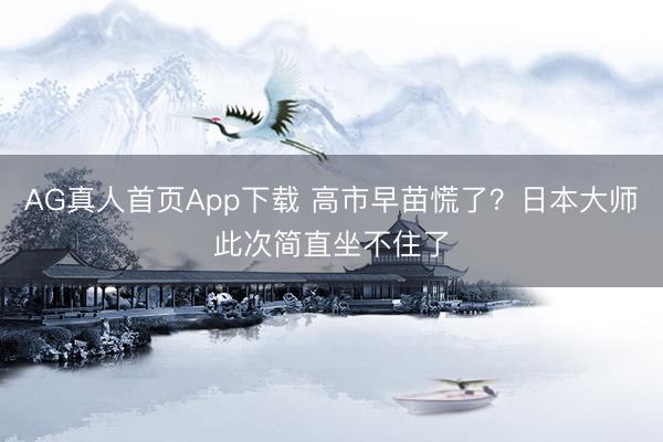 AG真人首页App下载 高市早苗慌了？日本大师此次简直坐不住了