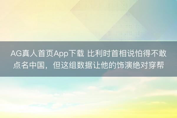 AG真人首页App下载 比利时首相说怕得不敢点名中国，但这组数据让他的饰演绝对穿帮