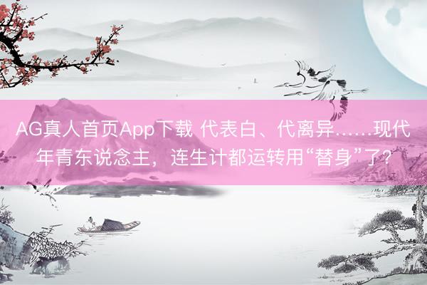 AG真人首页App下载 代表白、代离异……现代年青东说念主，连生计都运转用“替身”了？