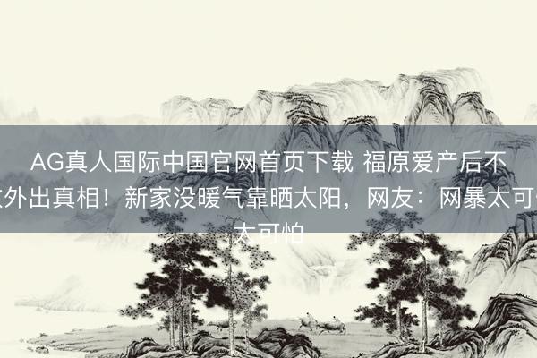 AG真人国际中国官网首页下载 福原爱产后不敢外出真相！新家没暖气靠晒太阳，网友：网暴太可怕