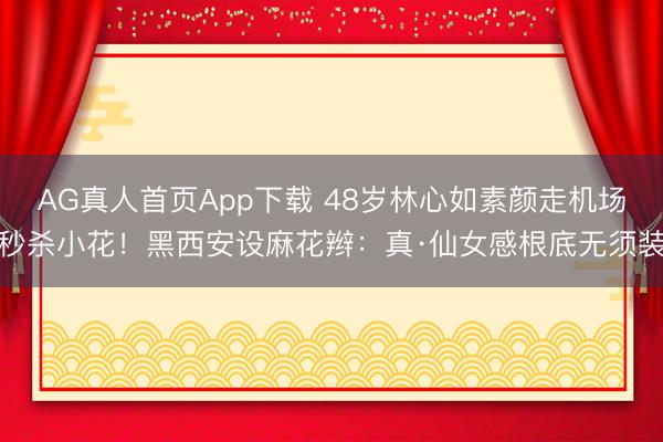 AG真人首页App下载 48岁林心如素颜走机场秒杀小花！黑西安设麻花辫：真·仙女感根底无须装