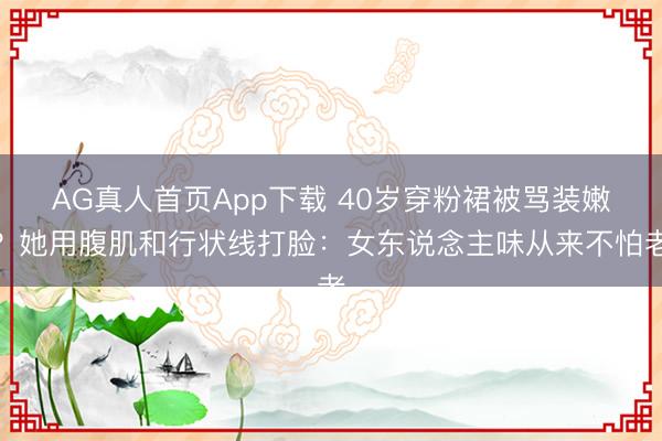 AG真人首页App下载 40岁穿粉裙被骂装嫩？她用腹肌和行状线打脸：女东说念主味从来不怕老
