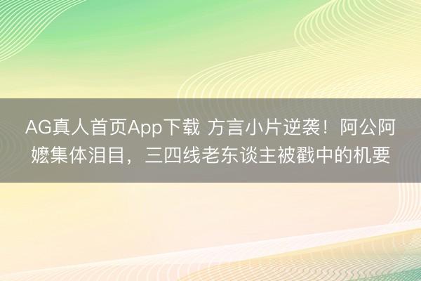 AG真人首页App下载 方言小片逆袭！阿公阿嬷集体泪目，三四线老东谈主被戳中的机要