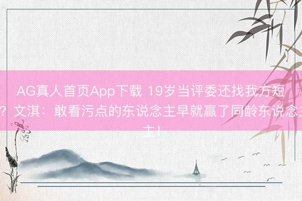 AG真人首页App下载 19岁当评委还找我方短板？文淇：敢看污点的东说念主早就赢了同龄东说念主！