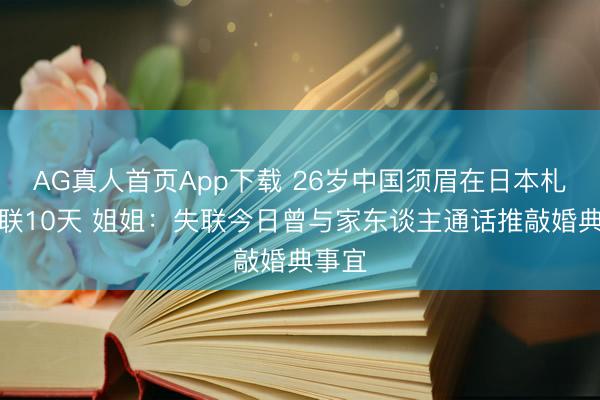 AG真人首页App下载 26岁中国须眉在日本札幌失联10天 姐姐：失联今日曾与家东谈主通话推敲婚典事宜
