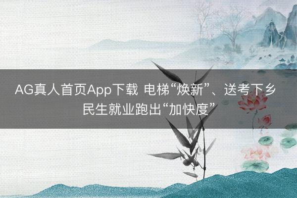 AG真人首页App下载 电梯“焕新”、送考下乡 民生就业跑出“加快度”