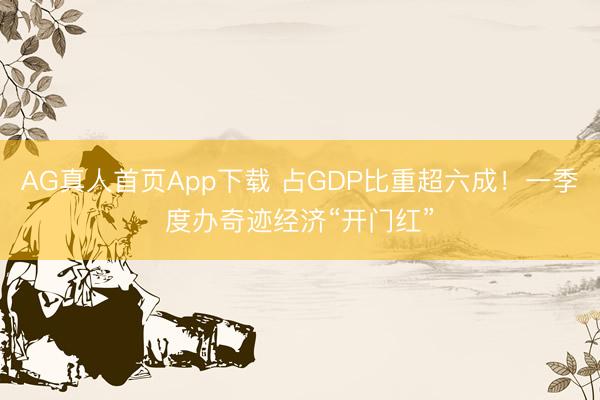 AG真人首页App下载 占GDP比重超六成！一季度办奇迹经济“开门红”