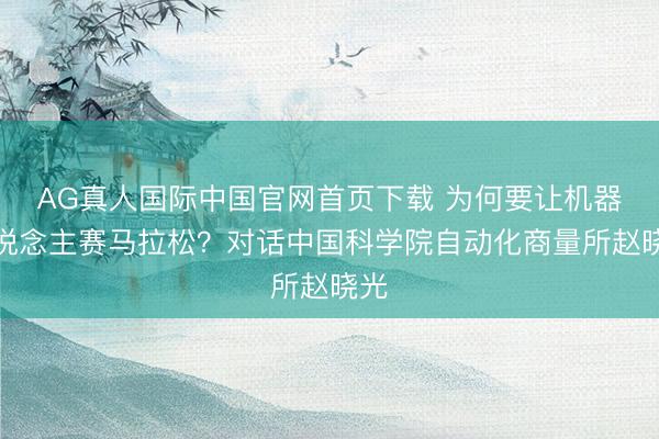 AG真人国际中国官网首页下载 为何要让机器东说念主赛马拉松？对话中国科学院自动化商量所赵晓光