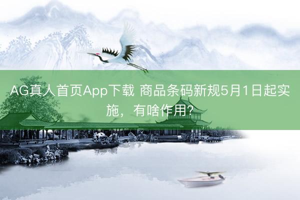 AG真人首页App下载 商品条码新规5月1日起实施，有啥作用？