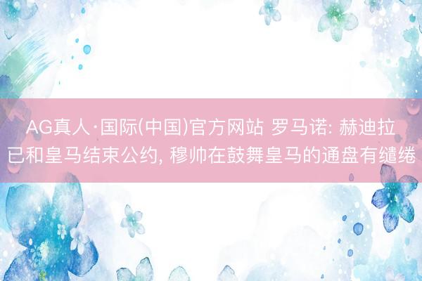 AG真人·国际(中国)官方网站 罗马诺: 赫迪拉已和皇马结束公约， 穆帅在鼓舞皇马的通盘有缱绻
