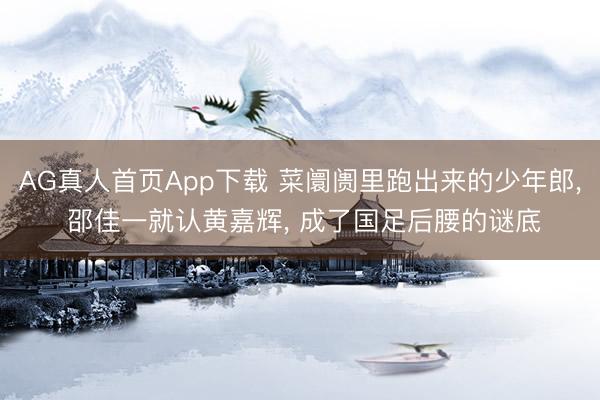 AG真人首页App下载 菜阛阓里跑出来的少年郎， 邵佳一就认黄嘉辉， 成了国足后腰的谜底