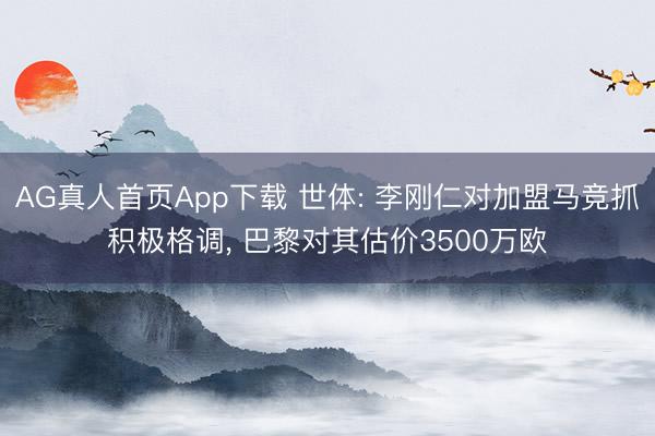 AG真人首页App下载 世体: 李刚仁对加盟马竞抓积极格调， 巴黎对其估价3500万欧