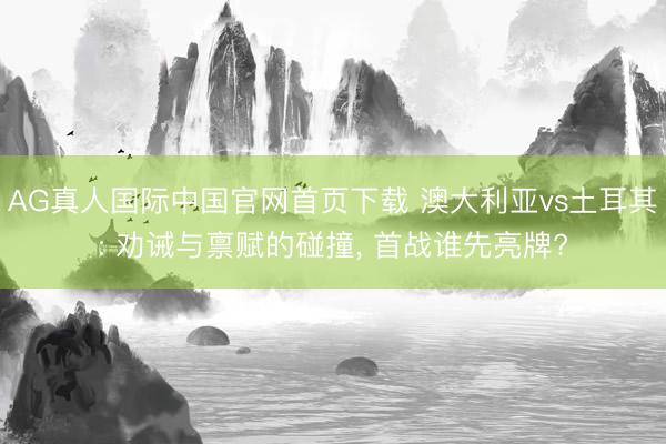 AG真人国际中国官网首页下载 澳大利亚vs土耳其: 劝诫与禀赋的碰撞， 首战谁先亮牌?