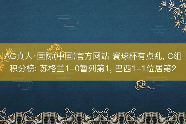 AG真人·国际(中国)官方网站 寰球杯有点乱， C组积分榜: 苏格兰1-0暂列第1， 巴西1-1位居第2