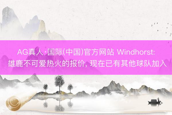 AG真人·国际(中国)官方网站 Windhorst: 雄鹿不可爱热火的报价， 现在已有其他球队加入