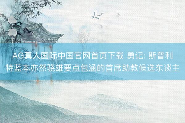 AG真人国际中国官网首页下载 勇记: 斯普利特蓝本亦然骁雄要点包涵的首席助教候选东谈主