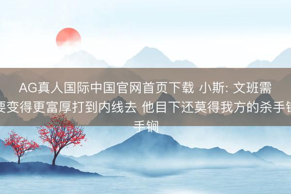 AG真人国际中国官网首页下载 小斯: 文班需要变得更富厚打到内线去 他目下还莫得我方的杀手锏
