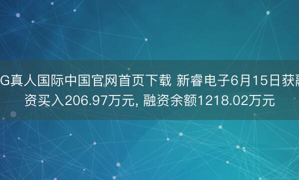 AG真人国际中国官网首页下载 新睿电子6月15日获融资买入206.97万元， 融资余额1218.02万元