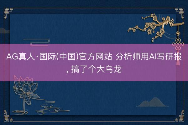 AG真人·国际(中国)官方网站 分析师用AI写研报， 搞了个大乌龙