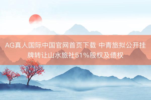 AG真人国际中国官网首页下载 中青旅拟公开挂牌转让山水旅社51%股权及债权