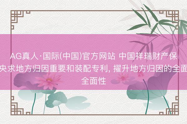 AG真人·国际(中国)官方网站 中国祥瑞财产保障央求地方归因重要和装配专利， 擢升地方归因的全面性