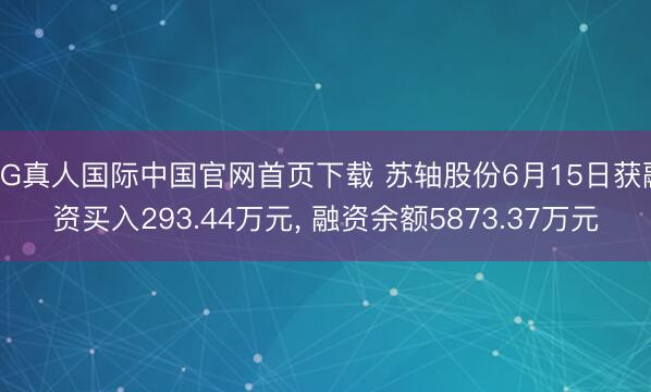 AG真人国际中国官网首页下载 苏轴股份6月15日获融资买入293.44万元， 融资余额5873.37万元