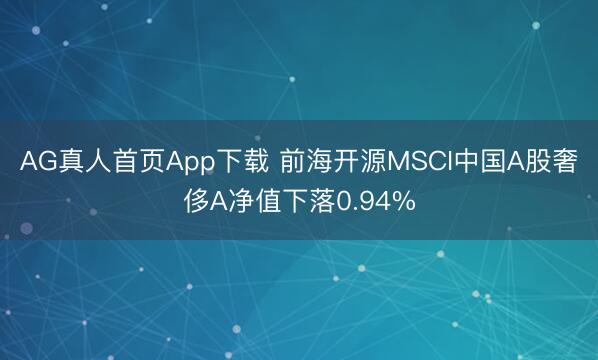 AG真人首页App下载 前海开源MSCI中国A股奢侈A净值下落0.94%