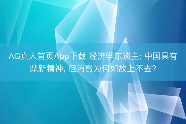 AG真人首页App下载 经济学东谈主: 中国具有鼎新精神， 但消费为何如故上不去?