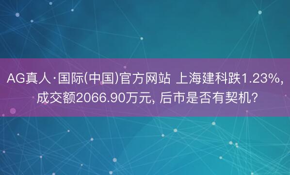 AG真人·国际(中国)官方网站 上海建科跌1.23%, 成交额2066.90万元, 后市是否有契机?