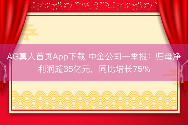 AG真人首页App下载 中金公司一季报：归母净利润超35亿元，同比增长75%