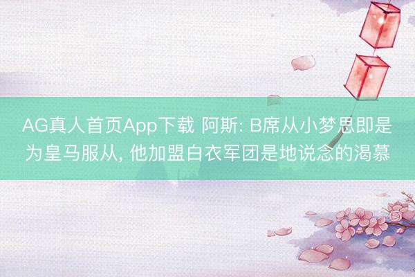 AG真人首页App下载 阿斯: B席从小梦思即是为皇马服从， 他加盟白衣军团是地说念的渴慕
