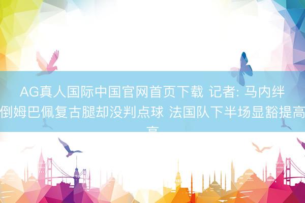 AG真人国际中国官网首页下载 记者: 马内绊倒姆巴佩复古腿却没判点球 法国队下半场显豁提高