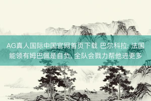 AG真人国际中国官网首页下载 巴尔科拉: 法国能领有姆巴佩是自负， 全队会戮力帮他进更多