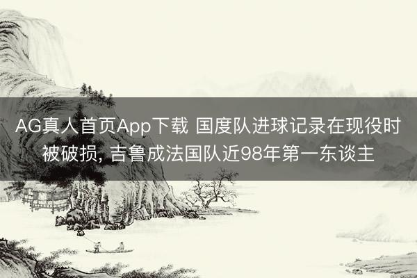 AG真人首页App下载 国度队进球记录在现役时被破损， 吉鲁成法国队近98年第一东谈主