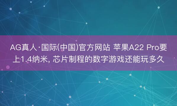 AG真人·国际(中国)官方网站 苹果A22 Pro要上1.4纳米， 芯片制程的数字游戏还能玩多久