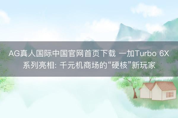 AG真人国际中国官网首页下载 一加Turbo 6X系列亮相: 千元机商场的“硬核”新玩家