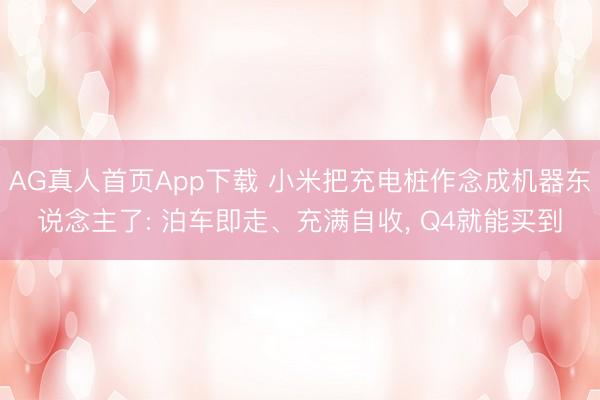 AG真人首页App下载 小米把充电桩作念成机器东说念主了: 泊车即走、充满自收， Q4就能买到