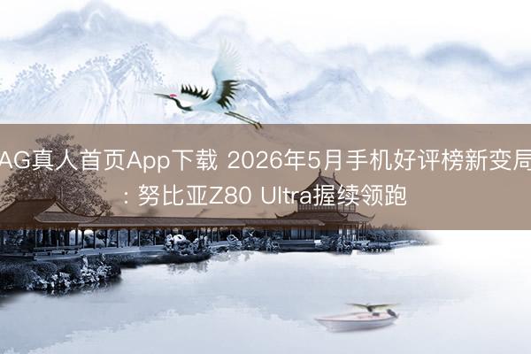 AG真人首页App下载 2026年5月手机好评榜新变局: 努比亚Z80 Ultra握续领跑