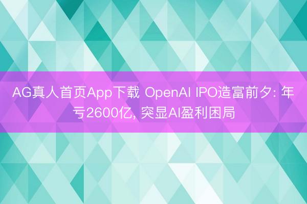 AG真人首页App下载 OpenAI IPO造富前夕: 年亏2600亿， 突显AI盈利困局