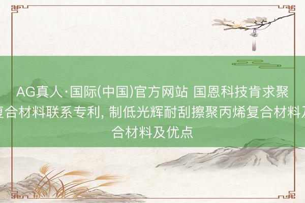 AG真人·国际(中国)官方网站 国恩科技肯求聚丙烯复合材料联系专利， 制低光辉耐刮擦聚丙烯复合材料及优点
