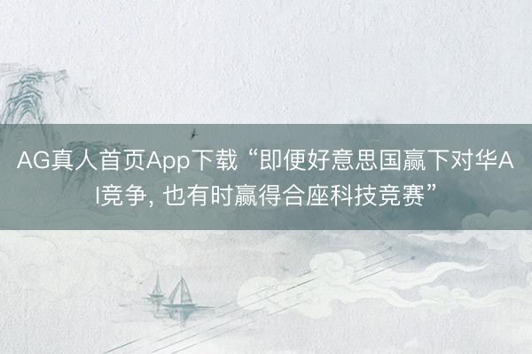 AG真人首页App下载 “即便好意思国赢下对华AI竞争， 也有时赢得合座科技竞赛”